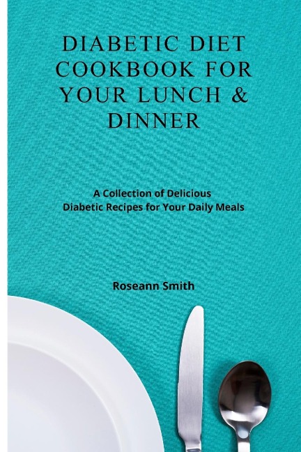 Diabetic Diet Cookbook for Your Lunch &amp; Dinner: A Collection of Delicious Diabetic Recipes for Your Daily Meals