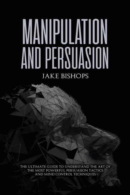 Manipulation and Persuasion: The Ultimate Guide to Understand the Art of the Most Powerful  Persuasion Tactics and Mind Control Techniques