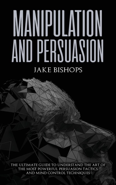 Manipulation and Persuasion: The Ultimate Guide to Understand the Art of the Most Powerful  Persuasion Tactics and Mind Control Techniques
