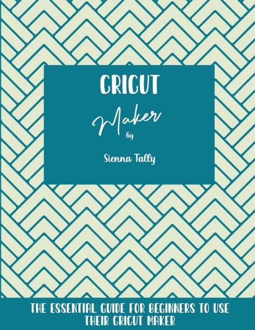 Cricut Maker: The Essential Guide For Beginners To Use Their Cricut Maker