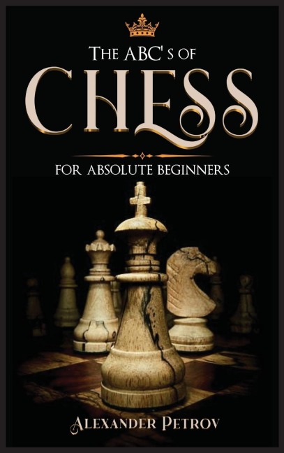 The ABCs of Chess for Absolute Beginners: The Definitive Guide to Chess Strategies, Openings, and Etiquette.