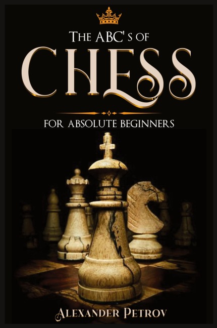 The ABCs of Chess for Absolute Beginners: The Definitive Guide to Chess Strategies, Openings, and Etiquette.