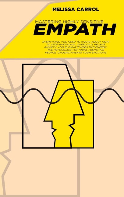 Mastering Highly Sensitive Empath: Everything You Need To Know about How to Stop Emotional Overload, Relieve Anxiety, and Eliminate Negative Energy. The Psychology of Highly Sensitive People, Understanding Your Emotions