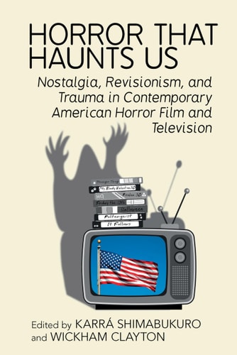 Horror That Haunts Us Nostalgia, Revisionism, and Trauma in Contemporary American Horror Film and Television