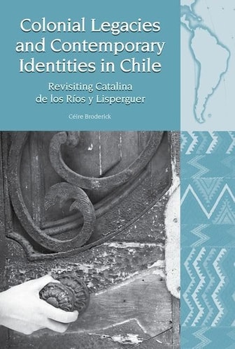Colonial Legacies and Contemporary Identities in Chile Revisiting Catalina de Los Ríos Y Lisperguer