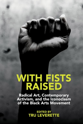 With Fists Raised Radical Art, Contemporary Activism, and the Iconoclasm of the Black Arts Movement