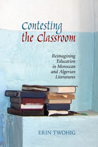 Contesting the Classroom Reimagining Education in Moroccan and Algerian Literatures