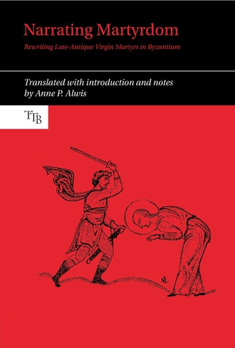 Narrating Martyrdom Rewriting Late-Antique Virgin Martyrs in Byzantium