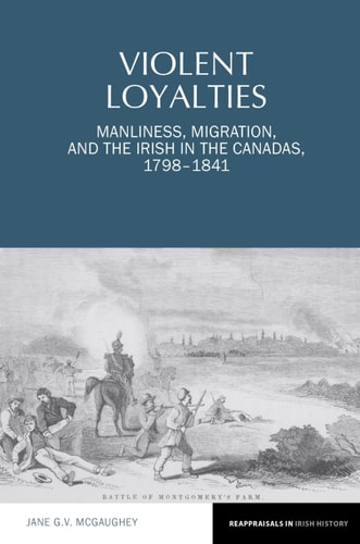 Violent Loyalties Manliness, Migration, and the Irish in the Canadas, 1798-1841