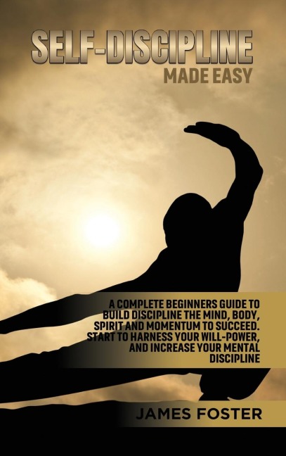 Self-Discipline Made Easy: A Complete Beginners Guide to Build  Discipline the Mind, Body, Spirit and  Momentum to Succeed. Start to  Harness Your Will-Power, And  Increase Your Mental discipline