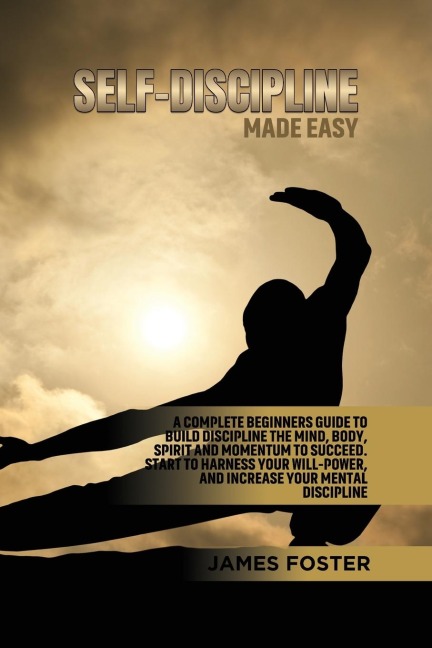 Self-Discipline Made Easy: A Complete Beginners Guide to Build  Discipline the Mind, Body, Spirit and  Momentum to Succeed. Start to  Harness Your Will-Power, And  Increase Your Mental discipline