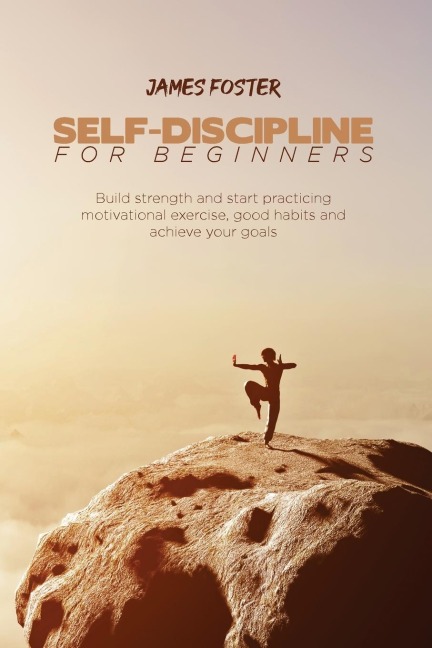 SELF-DISCIPLINE FOR BEGINNERS: Build strength and start practicing motivational exercise, good habits and achieve your goals