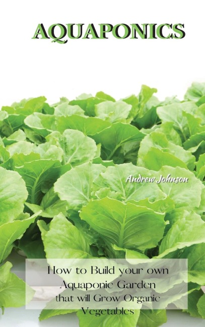 AQUAPONICS: How to Build your own Aquaponic Garden that will Grow Organic Vegetables