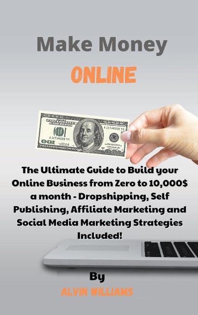 Make Money Online: The Ultimate Guide to Build your Online Business from Zero to 10,000$ a month - Dropshipping, Self Publishing, Affiliate Marketing and Social Media Marketing Strategies Included!