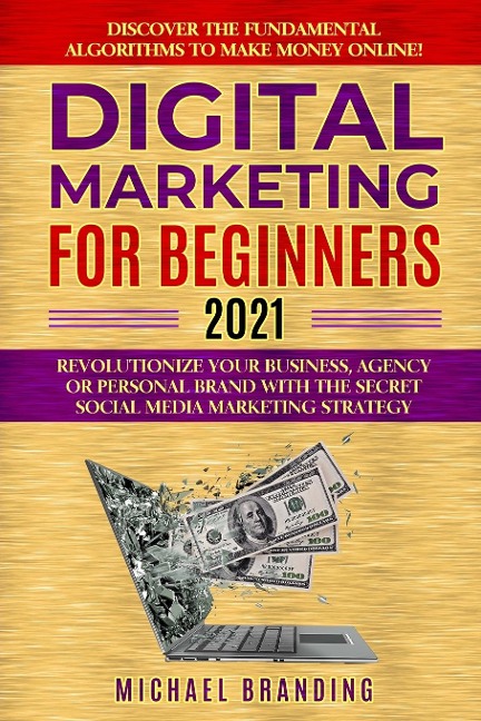 Digital Marketing for Beginners 2021: Revolutionize Your Business, Agency or Personal Brand with the Secret Social Media Marketing Strategy - Discover the Fundamental Algorithms to  Make Money Online!