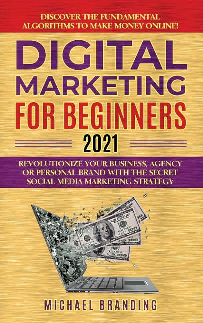 Digital Marketing for Beginners 2021: Revolutionize Your Business, Agency or Personal Brand with the Secret Social Media Marketing Strategy - Discover the Fundamental Algorithms to  Make Money Online!