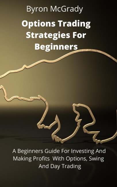 Options Trading Strategies For Beginners: A Beginners Guide For Investing And Making Profits With Options, Swing And Day Trading