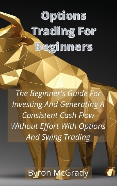 Options Trading For Beginners: The Beginners Guide For Investing And Generating A Consistent Cash Flow Without Effort With Options And Swing Trading