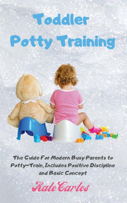 Toddler Potty Training: The Guide For Modern Busy Parents to Potty-Train, Includes Positive Discipline and Basic Concept