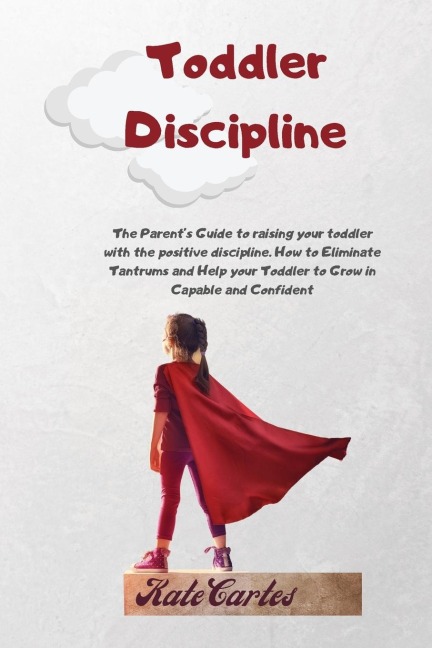 Toddler Discipline: The Parents Guide To Raising Your Toddler With The Positive Discipline. How To Eliminate Tantrums And Help Your Toddler To Grow In Capable And Confident