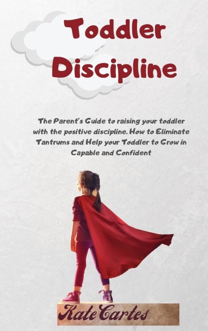 Toddler Discipline: The Parents Guide To Raising Your Toddler With The Positive Discipline. How To Eliminate Tantrums And Help Your Toddler To Grow In Capable And Confident