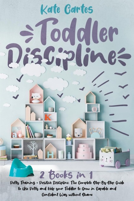 TODDLER DISCIPLINE: This Book Includes: Potty Training + Positive Discipline. The Complete Guide to Use Potty and Help your Toddler to Grow in Capable and Confident Way without Shame