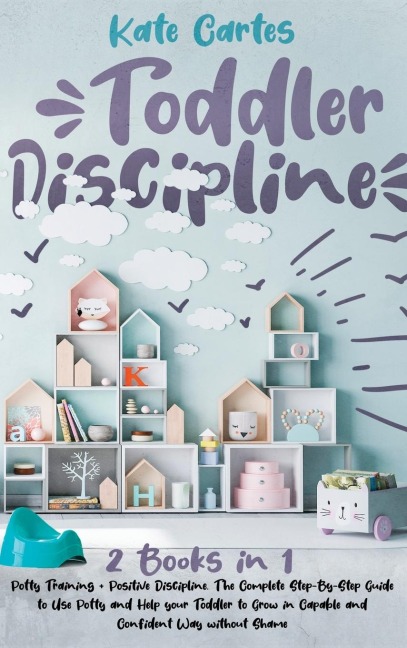 TODDLER DISCIPLINE: This Book Includes: Potty Training + Positive Discipline. The Complete Guide to Use Potty and Help your Toddler to Grow in Capable and Confident Way without Shame
