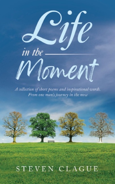 Life in the Moment: A Collection of Short Poems and Inspirational Words. From One Mans Journey in the Now