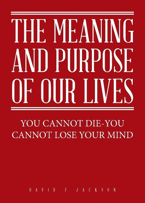 The Meaning and Purpose of Our Lives: You Cannot Die-You Cannot Lose Your Mind
