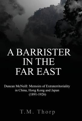 A Barrister in the Far East - Duncan McNeill: Memoirs of Extraterritoriality in China, Hong Kong and Japan (1891-1926)