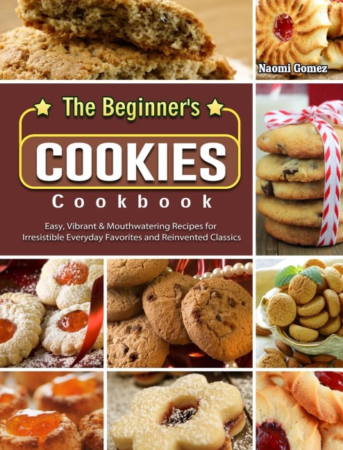 The Beginner's Cookies Cookbook: Easy, Vibrant & Mouthwatering Recipes for Irresistible Everyday Favorites and Reinvented Classics