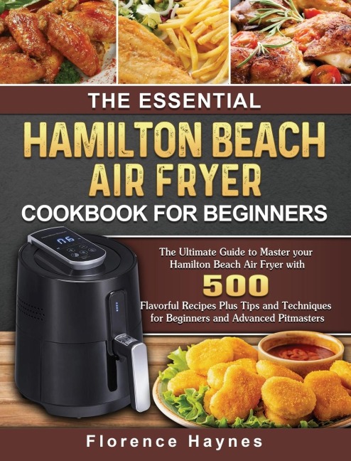 The Essential Hamilton Beach Air Fryer Cookbook For Beginners: The Ultimate Guide to Master your Hamilton Beach Air Fryer with 550 Flavorful Recipes Plus Tips and Techniques for Beginners and Advanced Pitmasters