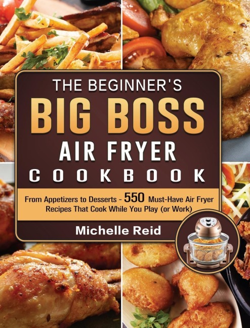 The Beginners Big Boss Air Fryer Cookbook: From Appetizers to Desserts - 550 Must-Have Air Fryer Recipes That Cook While You Play (or Work)