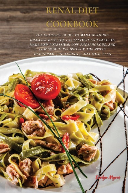 Renal Diet Cookbook: The Ultimate Guide To Manage Kidney Diseases With The +125 Tastiest and Easy-To-Make Low Potassium, Low Phosphorous, And Low Sodium Recipes For The Newly Diagnosed. | INCLUDING 30-Day Meal Plan