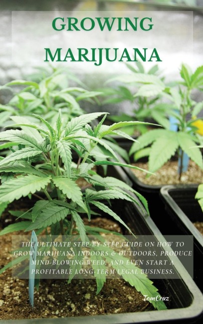 GROWING MARIJUANA: The Ultimate Step-by-Step Guide On How to Grow Marijuana Indoors & Outdoors, Produce Mind-Blowing Weed, and Even Start a Profitable Long-Term Legal Business.