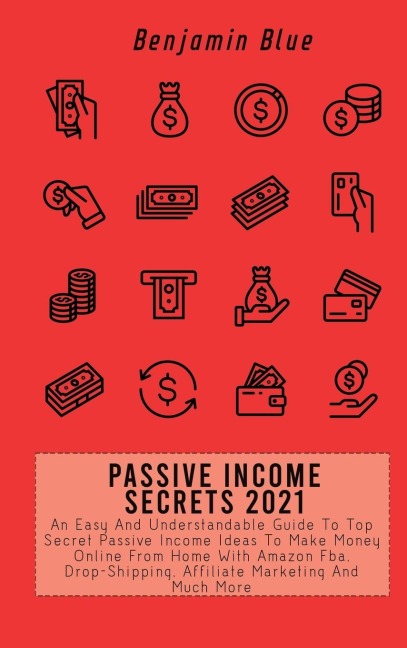 Passive Income Secrets 2021: An Easy And Understandable Guide To Top Secret Passive Income Ideas To Make Money Online From Home With Amazon Fba, Drop-Shipping, Affiliate Marketing And Much More