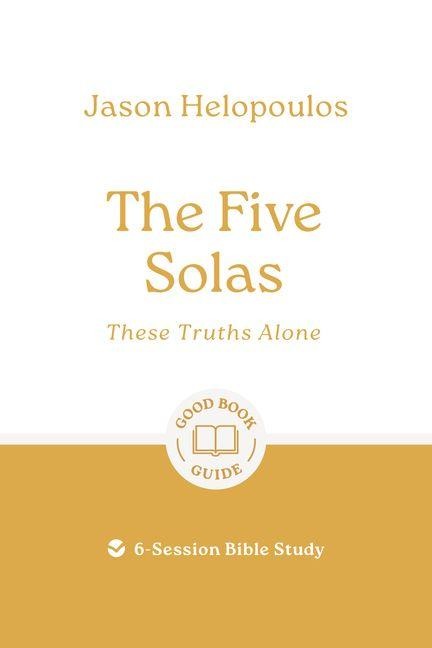 The Five Solas: These Truths Alone: 6-Session Bible Study