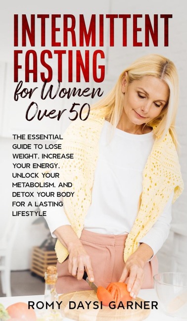Intermittent Fasting for Women Over 50: The Essential Guide to Lose Weight, Increase Your Energy, Unlock Your Metabolism, and Detox Your Body for a Lasting Life