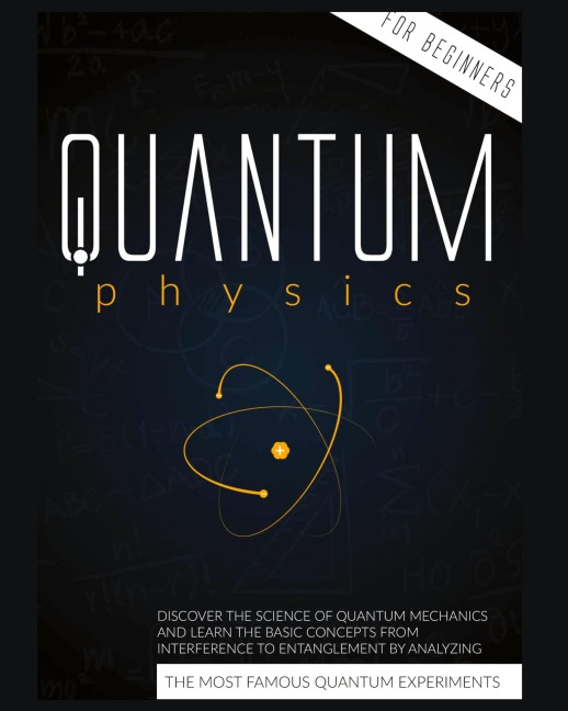 Quantum Physics for Beginners: Discover the Science of Quantum Mechanics and Learn the Basic Concepts from Interference to Entanglement by Analyzing the Most Famous  Experiments