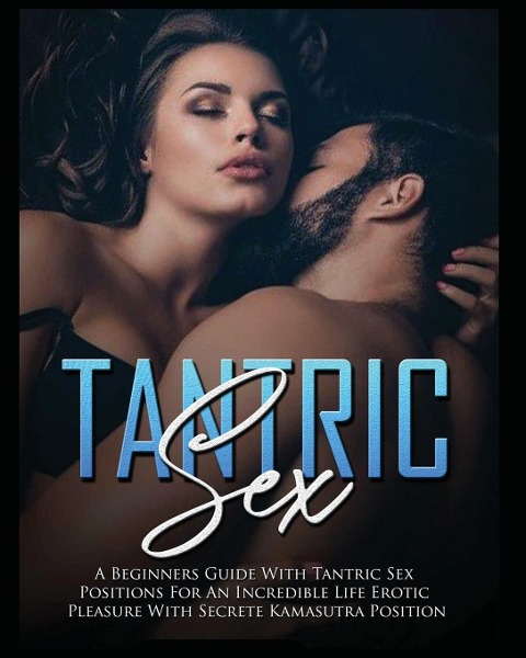 Tantric Sex A Beginners Guide with Tantric Sex Positions for an Incredible Life, Erotic Pleasure, Included Kama Sutra Position