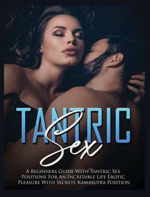 Tantric Sex A Beginners Guide with Tantric Sex Positions for an Incredible Life, Erotic Pleasure, Included Kama Sutra Position