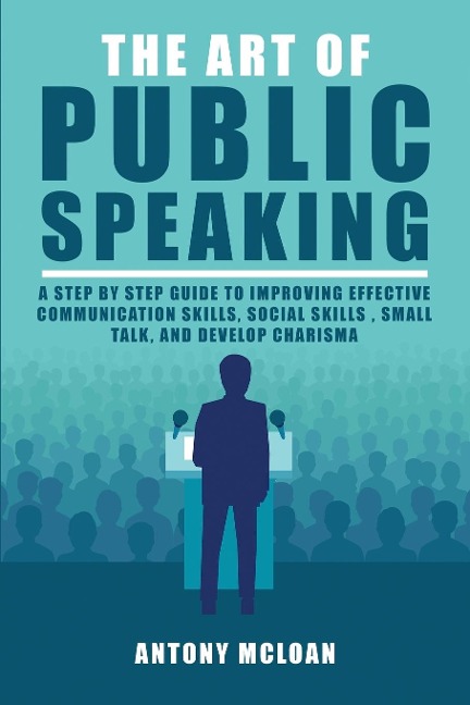 The Art of Public Speaking: A Step by Step Guide to Improving Effective Communication Skills, Social Skills , Small Talk, and  Develop Charisma