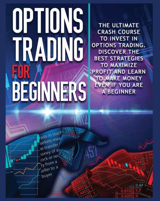 Options Trading for beginners: The Complete Crash Course to Invest in Options Trading. Learn The Best Strategies to Maximize Profit And Start  Making Money Even If you Are a Beginner