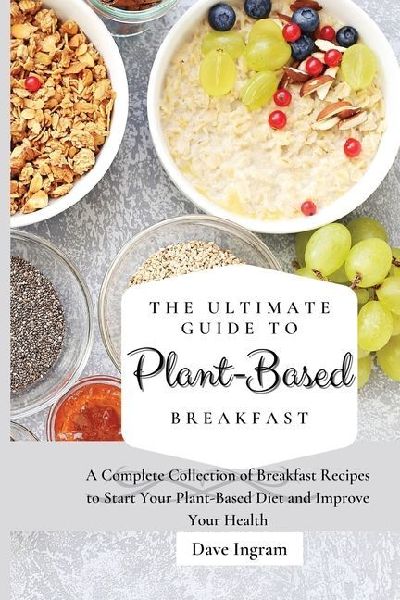 The Ultimate Guide to Plant-Based Breakfast: A Complete Collection of Breakfast Recipes to Start Your Plant-Based Diet and Improve Your Health