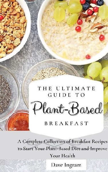 The Ultimate Guide to Plant-Based Breakfast: A Complete Collection of Breakfast Recipes to Start Your Plant-Based Diet and Improve Your Health