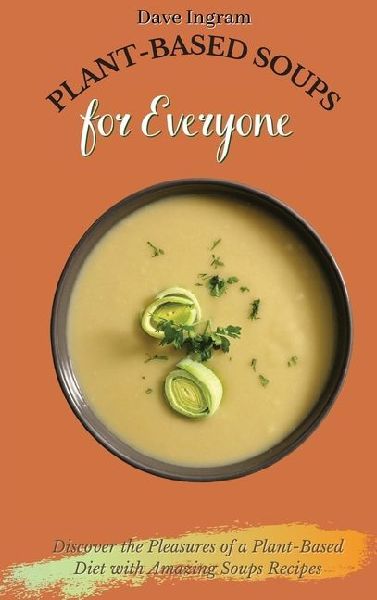 Plant-Based Soups for Everyone: Discover the Pleasures of a Plant-Based Diet with Amazing Soups Recipes