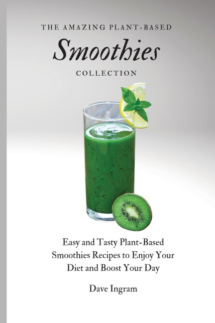 The Amazing Plant-Based Smoothies Collection: Easy and Tasty Plant-Based Smoothies Recipes to Enjoy Your Diet and Boost Your Day