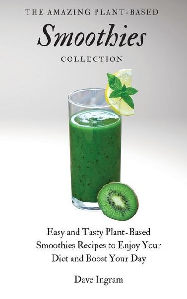 The Amazing Plant-Based Smoothies Collection: Easy and Tasty Plant-Based Smoothies Recipes to Enjoy Your Diet and Boost Your Day