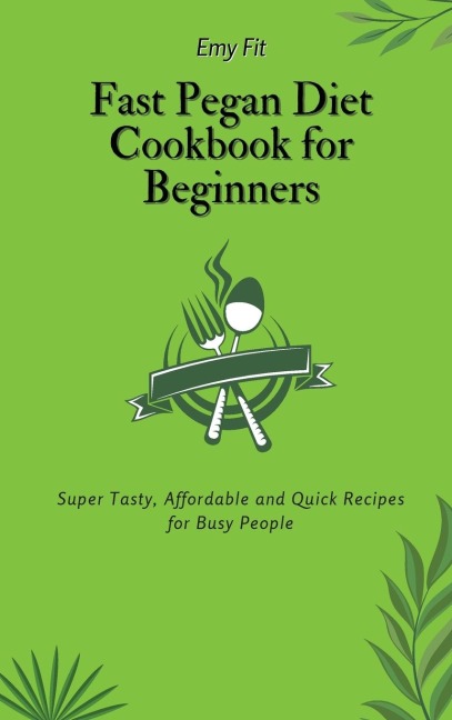 Fast Pegan Diet Cookbook for Beginners: Super Tasty, Affordable and Quick Recipes for Busy People