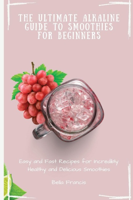 The Ultimate Alkaline Guide to Smoothies for Beginners: Easy and Fast Recipes for Incredibly Healthy and Delicious Smoothies